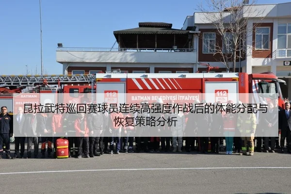 昆拉武特巡回赛球员连续高强度作战后的体能分配与恢复策略分析
