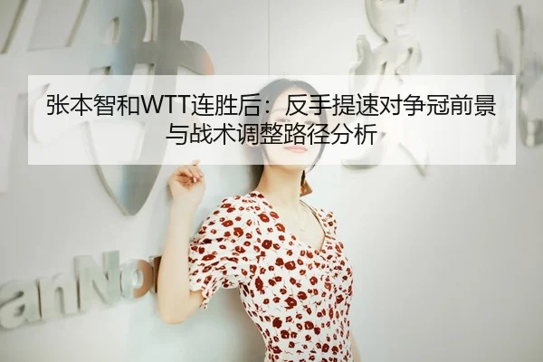 张本智和WTT连胜后：反手提速对争冠前景与战术调整路径分析