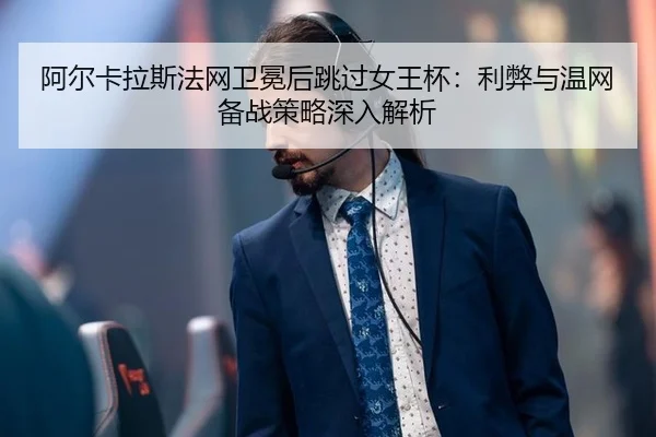 阿尔卡拉斯法网卫冕后跳过女王杯：利弊与温网备战策略深入解析