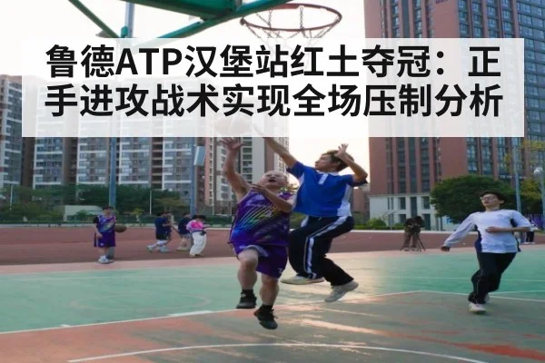 鲁德ATP汉堡站红土夺冠：正手进攻战术实现全场压制分析