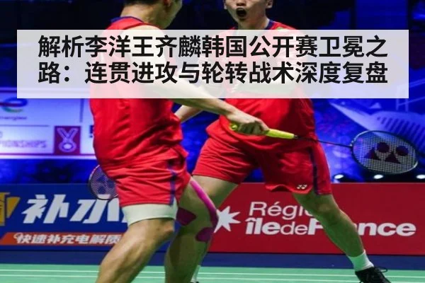 解析李洋王齐麟韩国公开赛卫冕之路：连贯进攻与轮转战术深度复盘