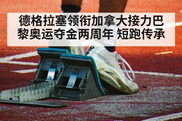 德格拉塞领衔加拿大接力巴黎奥运夺金两周年 短跑传承